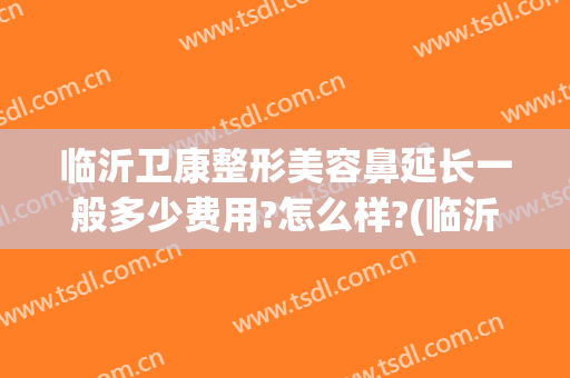 临沂卫康整形美容鼻延长一般多少费用?怎么样?(临沂卫康整形美容医院怎么样)