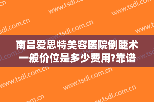 南昌爱思特美容医院倒睫术一般价位是多少费用?靠谱吗?(南昌爱思特整形美容医院)