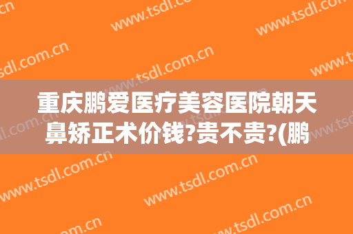重庆鹏爱医疗美容医院朝天鼻矫正术价钱?贵不贵?(鹏爱整形医院如何)