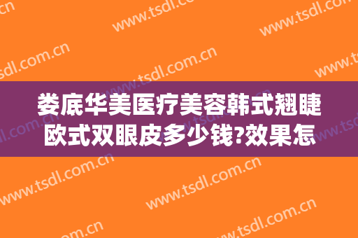 娄底华美医疗美容韩式翘睫欧式双眼皮多少钱?效果怎么样?(娄底做双眼皮术多少钱)