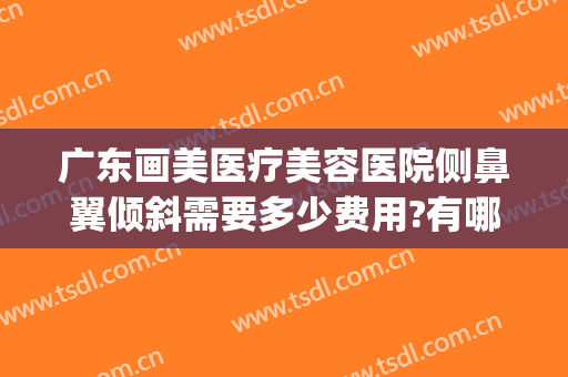 广东画美医疗美容医院侧鼻翼倾斜需要多少费用?有哪些优势?(鼻翼矫正手术效果)