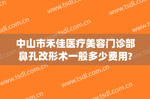 中山市禾佳医疗美容门诊部鼻孔改形术一般多少费用?好不好?(中山市和佳医疗美容怎么样)