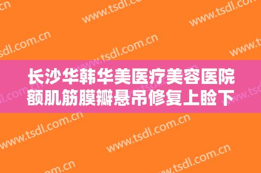 长沙华韩华美医疗美容医院额肌筋膜瓣悬吊修复上睑下垂价格?怎么样?