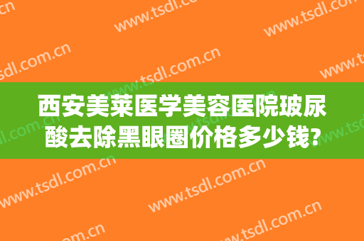 西安美莱医学美容医院玻尿酸去除黑眼圈价格多少钱?可靠吗?(注射玻尿酸去黑眼圈)