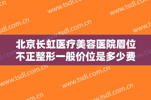 北京长虹医疗美容医院眉位不正整形一般价位是多少费用?效果怎么样?