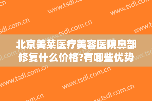 北京美莱医疗美容医院鼻部修复什么价格?有哪些优势?(鼻子整容修复价格)