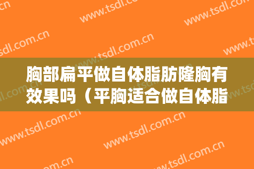胸部扁平做自体脂肪隆胸有效果吗（平胸适合做自体脂肪隆胸吗?）(脂肪隆胸到底好不好)