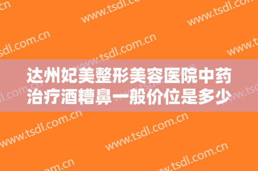 达州妃美整形美容医院中药治疗酒糟鼻一般价位是多少钱?效果怎么样?
