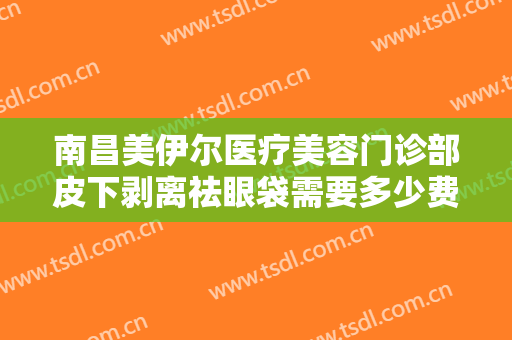 南昌美伊尔医疗美容门诊部皮下剥离祛眼袋需要多少费用?有哪些优势?