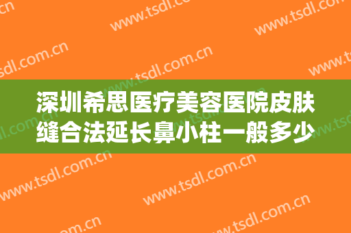深圳希思医疗美容医院皮肤缝合法延长鼻小柱一般多少钱?贵不贵?(深圳希思整形医院怎么样)