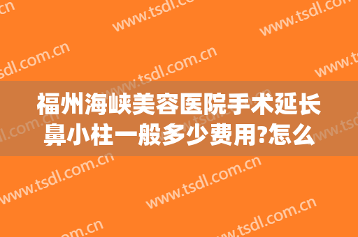 福州海峡美容医院手术延长鼻小柱一般多少费用?怎么样?(福州海峡整形美容医院价格)