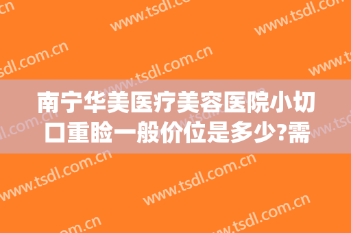 南宁华美医疗美容医院小切口重睑一般价位是多少?需要多久恢复?(华美整形医院南宁)