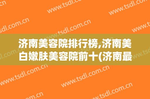 济南美容院排行榜,济南美白嫩肤美容院前十(济南最好的美容院)