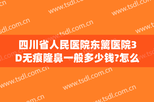 四川省人民医院东篱医院3D无痕隆鼻一般多少钱?怎么样?(四川成都东篱医院整形)