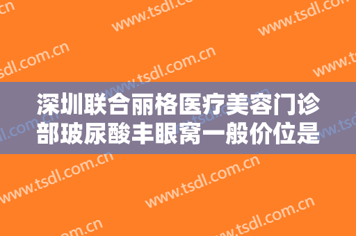 深圳联合丽格医疗美容门诊部玻尿酸丰眼窝一般价位是多少费用?可靠吗?