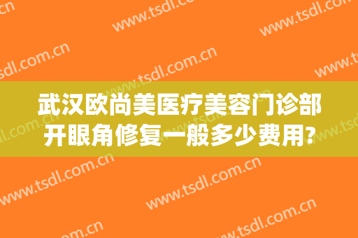 武汉欧尚美医疗美容门诊部开眼角修复一般多少费用?好不好?(武汉整形眼睛修复哪家好)