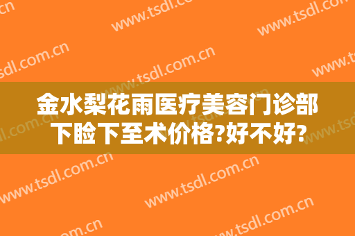 金水梨花雨医疗美容门诊部下睑下至术价格?好不好?