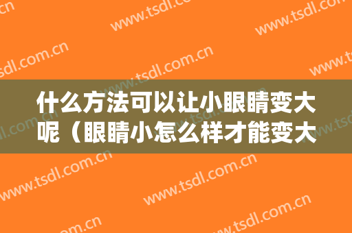 什么方法可以让小眼睛变大呢（眼睛小怎么样才能变大）(“眼睛小怎么变大”)