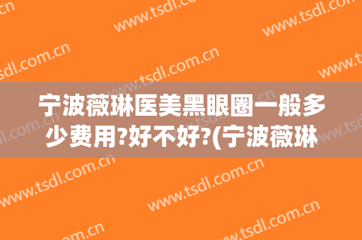 宁波薇琳医美黑眼圈一般多少费用?好不好?(宁波薇琳整形口碑怎么样)