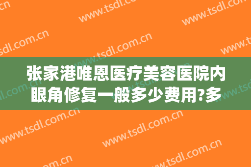 张家港唯恩医疗美容医院内眼角修复一般多少费用?多长时间恢复?(张家港市唯恩医疗美容医院)