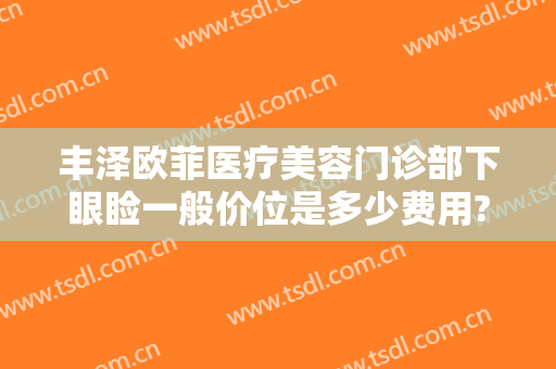 丰泽欧菲医疗美容门诊部下眼睑一般价位是多少费用?多长时间恢复?