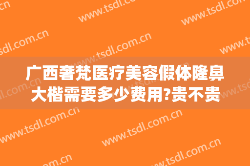 广西奢梵医疗美容假体隆鼻大楷需要多少费用?贵不贵?(梵美医疗整形)