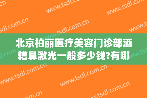 北京柏丽医疗美容门诊部酒糟鼻激光一般多少钱?有哪些优势?(北京治疗酒糟鼻的皮肤科医院哪个好)