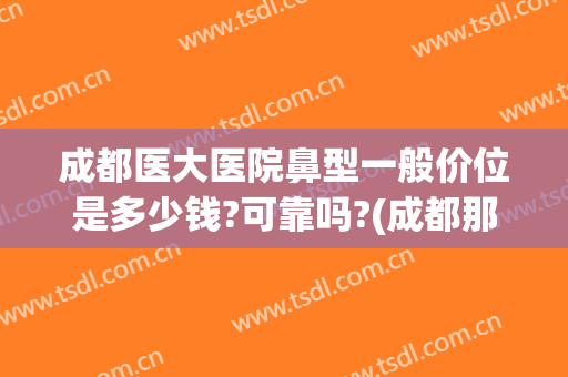 成都医大医院鼻型一般价位是多少钱?可靠吗?(成都那个医院做鼻子比较好)