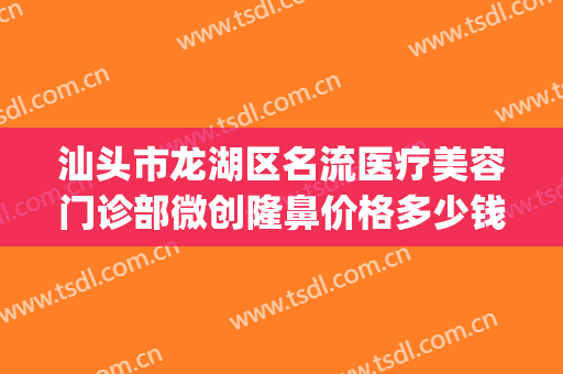 汕头市龙湖区名流医疗美容门诊部微创隆鼻价格多少钱?怎么样?(汕头整形美容医院)