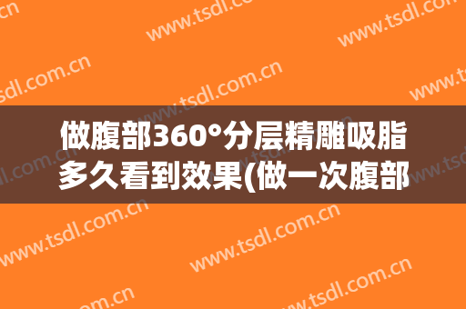 做腹部360°分层精雕吸脂多久看到效果(做一次腹部吸脂多少钱)