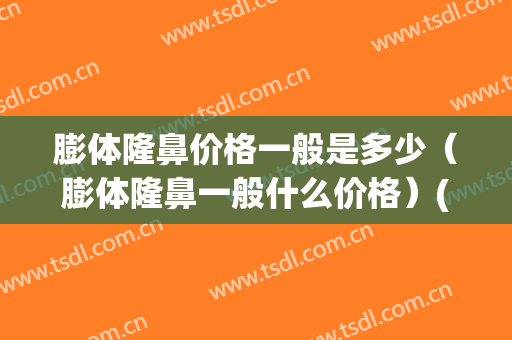 膨体隆鼻价格一般是多少（膨体隆鼻一般什么价格）(隆鼻膨体一般什么价位)