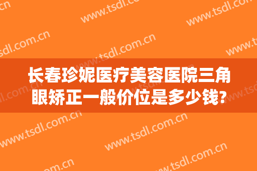长春珍妮医疗美容医院三角眼矫正一般价位是多少钱?可靠吗?(长春珍妮国际整形医院)