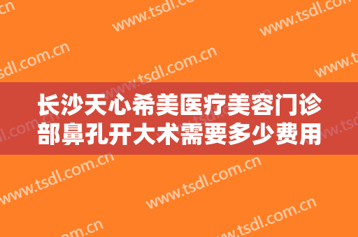 长沙天心希美医疗美容门诊部鼻孔开大术需要多少费用?效果怎么样?