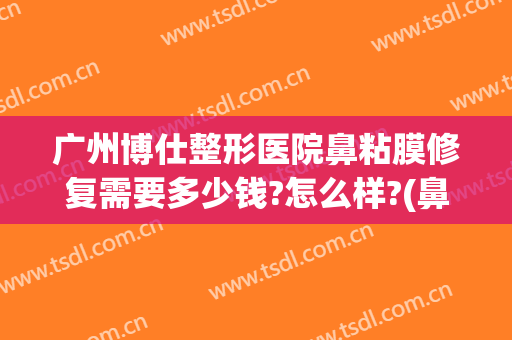 广州博仕整形医院鼻粘膜修复需要多少钱?怎么样?(鼻粘膜增厚手术多少钱)