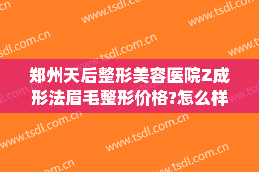 郑州天后整形美容医院Z成形法眉毛整形价格?怎么样?(郑州天后整形医院电话)