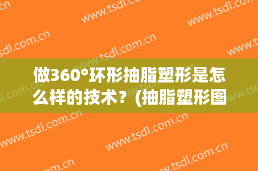 做360°环形抽脂塑形是怎么样的技术？(抽脂塑形图片)