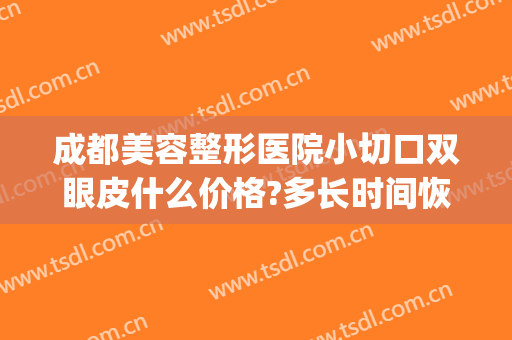 成都美容整形医院小切口双眼皮什么价格?多长时间恢复?(成都双眼皮的手术)