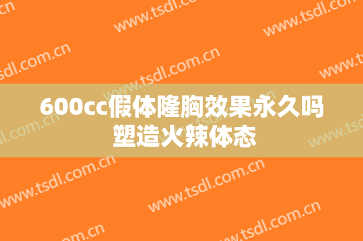 600cc假体隆胸效果永久吗 塑造火辣体态