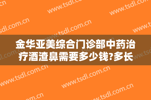 金华亚美综合门诊部中药治疗酒渣鼻需要多少钱?多长时间恢复?