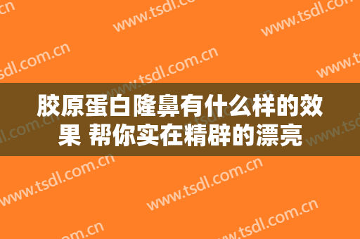 胶原蛋白隆鼻有什么样的效果 帮你实在精辟的漂亮