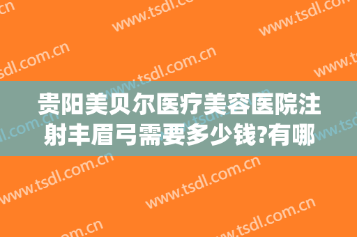 贵阳美贝尔医疗美容医院注射丰眉弓需要多少钱?有哪些优势?(贵阳美贝尔医疗美容医院地址)