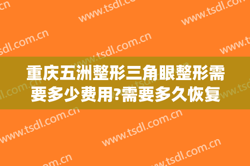 重庆五洲整形三角眼整形需要多少费用?需要多久恢复?(重庆五洲医疗整形美容医院)