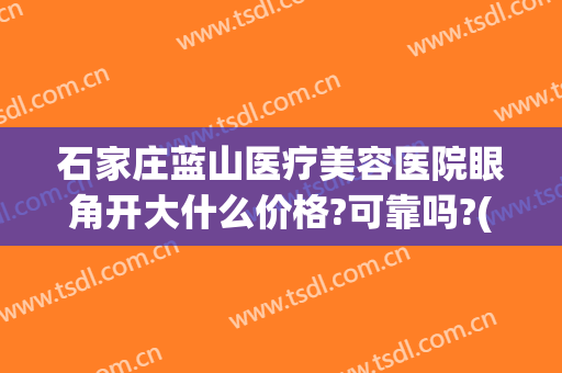 石家庄蓝山医疗美容医院眼角开大什么价格?可靠吗?(石家庄蓝天医疗整形医院)