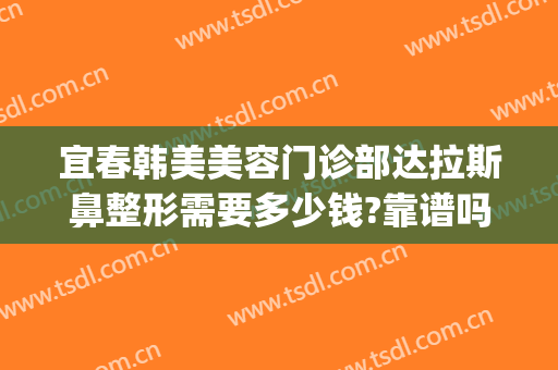 宜春韩美美容门诊部达拉斯鼻整形需要多少钱?靠谱吗?(宜春韩美整形美容医院是正规医院吗)