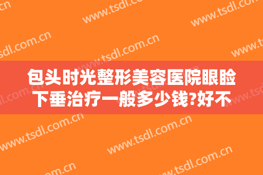 包头时光整形美容医院眼睑下垂治疗一般多少钱?好不好?