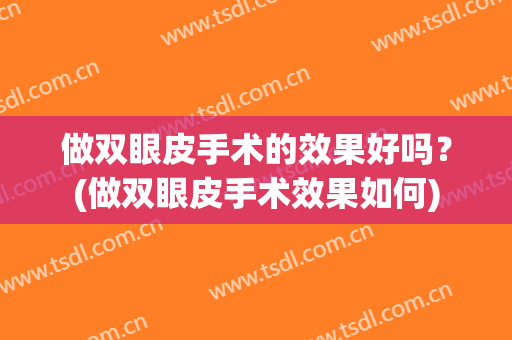 做双眼皮手术的效果好吗？(做双眼皮手术效果如何)