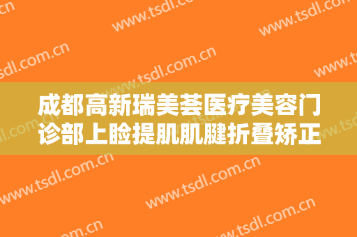 成都高新瑞美荟医疗美容门诊部上睑提肌肌腱折叠矫正术一般价位是多少费用?靠谱吗?