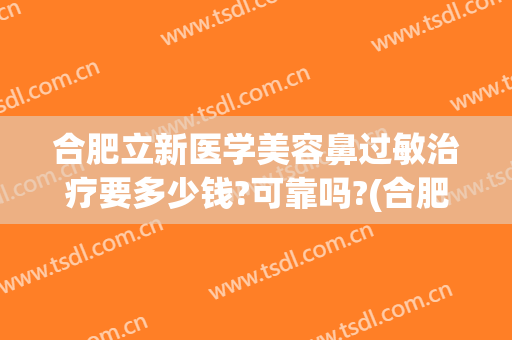 合肥立新医学美容鼻过敏治疗要多少钱?可靠吗?(合肥哪家医院治疗鼻炎效果好)