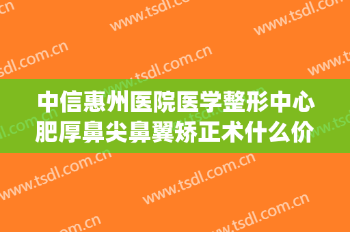 中信惠州医院医学整形中心肥厚鼻尖鼻翼矫正术什么价格?好不好?(鼻中隔偏曲棘突手术矫正需要多少钱)