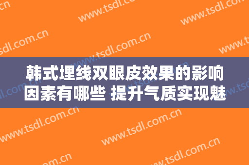 韩式埋线双眼皮效果的影响因素有哪些 提升气质实现魅力的眼睛小姐